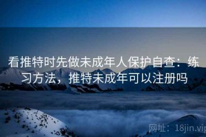 看推特时先做未成年人保护自查：练习方法，推特未成年可以注册吗