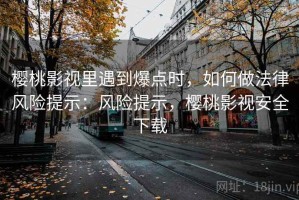 樱桃影视里遇到爆点时，如何做法律风险提示：风险提示，樱桃影视安全下载
