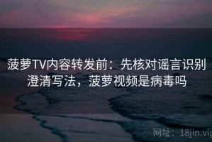 菠萝TV内容转发前：先核对谣言识别澄清写法，菠萝视频是病毒吗