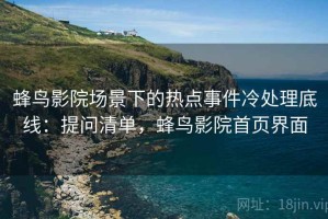 蜂鸟影院场景下的热点事件冷处理底线：提问清单，蜂鸟影院首页界面