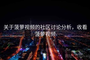关于菠萝视频的社区讨论分析，收看菠萝视频