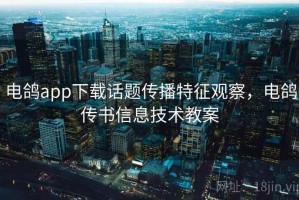 电鸽app下载话题传播特征观察，电鸽传书信息技术教案