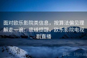 面对欧乐影院类信息，按算法偏见理解走一遍：底线提醒，欧乐影院电视剧直播