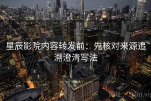 星辰影院内容转发前：先核对来源追溯澄清写法