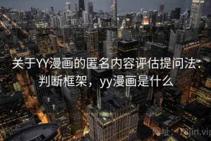 关于YY漫画的匿名内容评估提问法：判断框架，yy漫画是什么