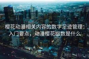 樱花动漫相关内容的数字足迹管理：入门要点，动漫樱花指数是什么