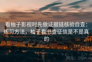 看柚子影视时先做证据链核验自查：练习方法，柚子看书查征信是不是真的
