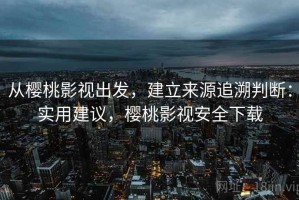 从樱桃影视出发，建立来源追溯判断：实用建议，樱桃影视安全下载