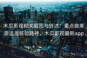 木瓜影视相关截图与转述：重点做来源追溯核验路径，木瓜影视最新app
