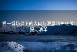 爱一番场景下的人肉与泄露防护底线：提问清单