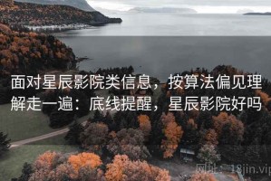 面对星辰影院类信息，按算法偏见理解走一遍：底线提醒，星辰影院好吗