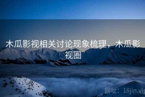 木瓜影视相关讨论现象梳理，木瓜影视圈
