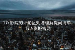 17c影院的评论区规则理解提问清单，17.5影城官网