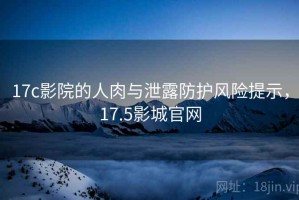 17c影院的人肉与泄露防护风险提示，17.5影城官网