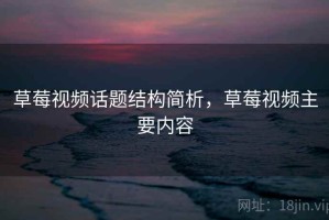 草莓视频话题结构简析，草莓视频主要内容