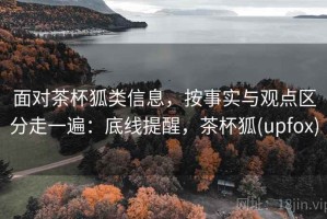 面对茶杯狐类信息，按事实与观点区分走一遍：底线提醒，茶杯狐(upfox)