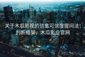 关于木瓜影视的信息可信度提问法：判断框架，木瓜影业官网