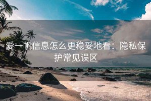 爱一帆信息怎么更稳妥地看：隐私保护常见误区