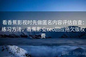 看香蕉影视时先做匿名内容评估自查：练习方法，香蕉影业ceo回应拖欠版权费