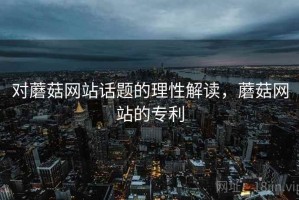 对蘑菇网站话题的理性解读，蘑菇网站的专利