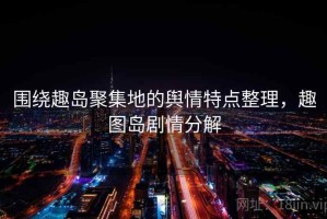 围绕趣岛聚集地的舆情特点整理，趣图岛剧情分解