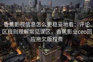 香蕉影视信息怎么更稳妥地看：评论区规则理解常见误区，香蕉影业ceo回应拖欠版权费