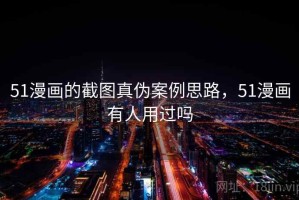 51漫画的截图真伪案例思路，51漫画有人用过吗
