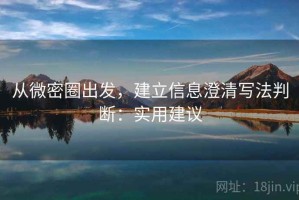 从微密圈出发，建立信息澄清写法判断：实用建议