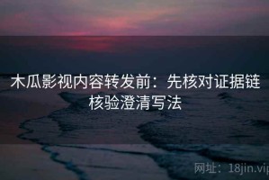 木瓜影视内容转发前：先核对证据链核验澄清写法