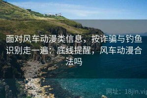 面对风车动漫类信息，按诈骗与钓鱼识别走一遍：底线提醒，风车动漫合法吗