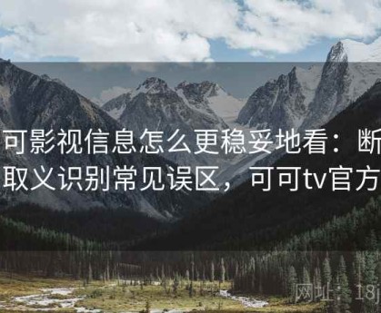 可可影视信息怎么更稳妥地看：断章取义识别常见误区，可可tv官方