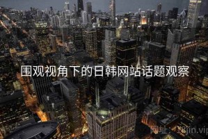 围观视角下的日韩网站话题观察
