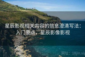 星辰影视相关内容的信息澄清写法：入门要点，星辰影像影视