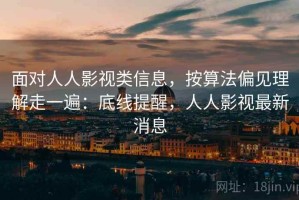 面对人人影视类信息，按算法偏见理解走一遍：底线提醒，人人影视最新消息