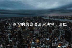 17c影院的信息澄清写法提问清单