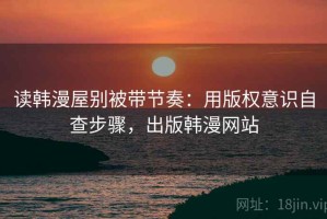 读韩漫屋别被带节奏：用版权意识自查步骤，出版韩漫网站