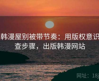 读韩漫屋别被带节奏：用版权意识自查步骤，出版韩漫网站