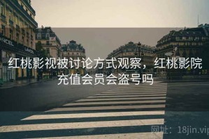 红桃影视被讨论方式观察，红桃影院充值会员会盗号吗