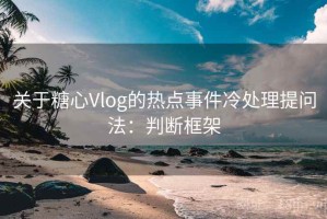 关于糖心Vlog的热点事件冷处理提问法：判断框架
