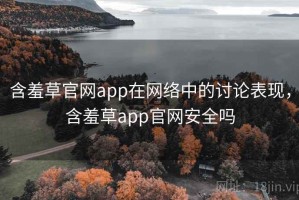 含羞草官网app在网络中的讨论表现，含羞草app官网安全吗