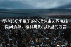 樱桃影视场景下的心理健康边界底线：提问清单，樱桃电影是哪里的方言