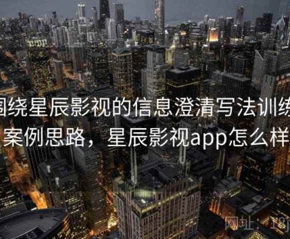 围绕星辰影视的信息澄清写法训练：案例思路，星辰影视app怎么样