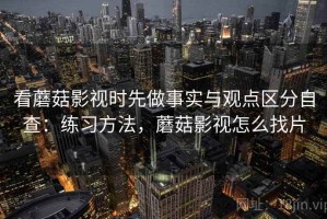 看蘑菇影视时先做事实与观点区分自查：练习方法，蘑菇影视怎么找片