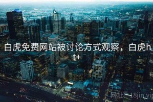 白虎免费网站被讨论方式观察，白虎ht+