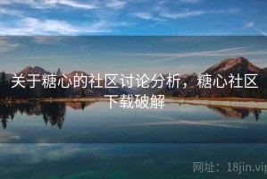 关于糖心的社区讨论分析，糖心社区下载破解