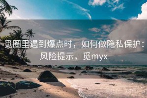 觅圈里遇到爆点时，如何做隐私保护：风险提示，觅myx