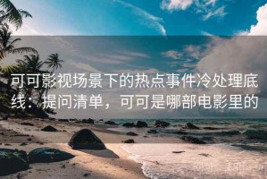 可可影视场景下的热点事件冷处理底线：提问清单，可可是哪部电影里的