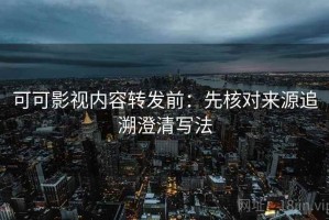 可可影视内容转发前：先核对来源追溯澄清写法