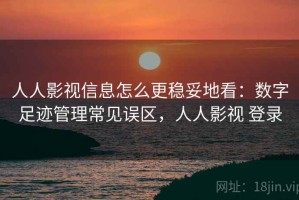 人人影视信息怎么更稳妥地看：数字足迹管理常见误区，人人影视 登录