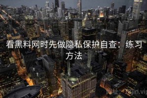 看黑料网时先做隐私保护自查：练习方法